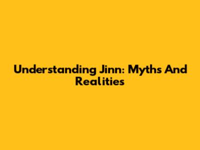 Understanding Jinn: Myths And Realities