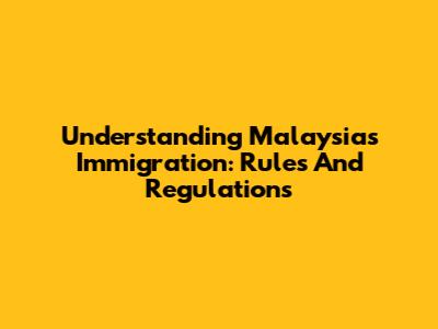 Understanding Malaysia's Immigration: Rules And Regulations