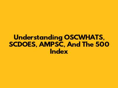 Understanding OSCWHATS, SCDOES, AMPSC, And The 500 Index