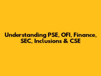 Understanding PSE, OFI, Finance, SEC, Inclusions & CSE