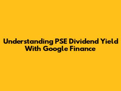 Understanding PSE Dividend Yield With Google Finance