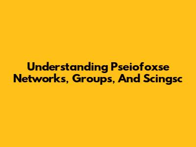 Understanding Pseiofoxse Networks, Groups, And Scingsc