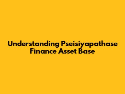 Understanding Pseisiyapathase Finance Asset Base
