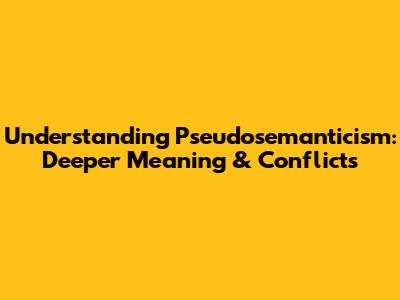 Understanding Pseudosemanticism: Deeper Meaning & Conflicts