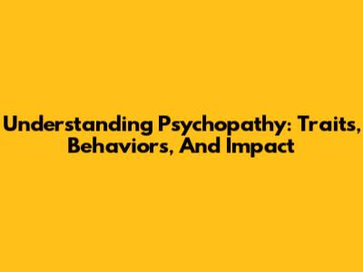 Understanding Psychopathy: Traits, Behaviors, And Impact