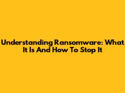 Understanding Ransomware: What It Is And How To Stop It