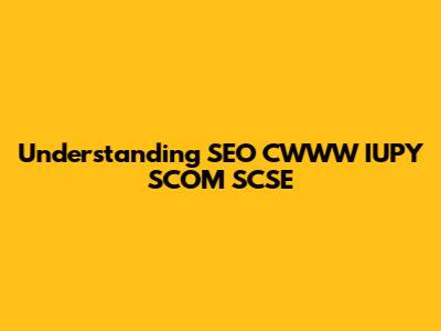 Understanding SEO CWWW IUPY SCOM SCSE