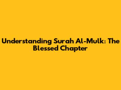 Understanding Surah Al-Mulk: The Blessed Chapter