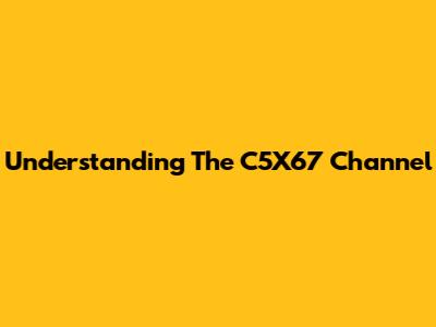 Understanding The C5X67 Channel