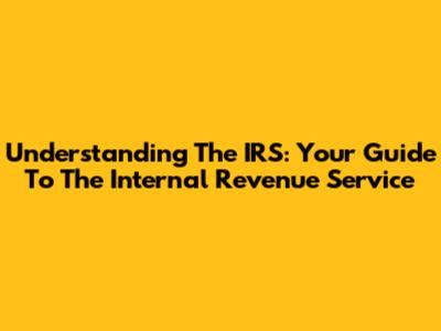 Understanding The IRS: Your Guide To The Internal Revenue Service