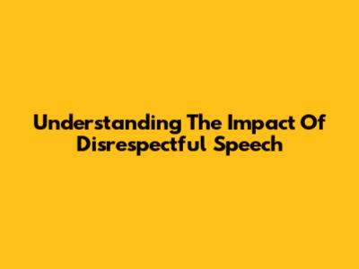 Understanding The Impact Of Disrespectful Speech