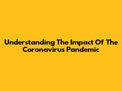 Understanding The Impact Of The Coronavirus Pandemic