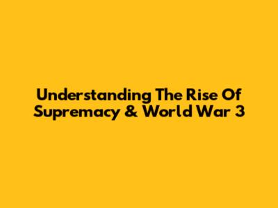 Understanding The Rise Of Supremacy & World War 3