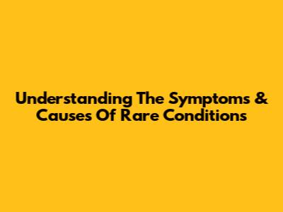 Understanding The Symptoms & Causes Of Rare Conditions