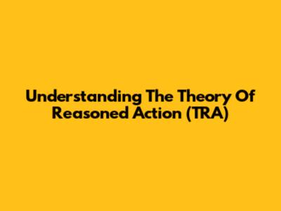 Understanding The Theory Of Reasoned Action (TRA)