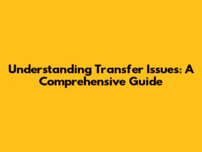 Understanding Transfer Issues: A Comprehensive Guide