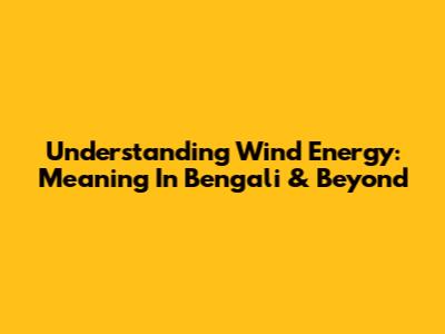 Understanding Wind Energy: Meaning In Bengali & Beyond