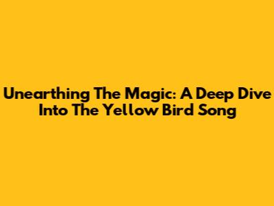 Unearthing The Magic: A Deep Dive Into The Yellow Bird Song