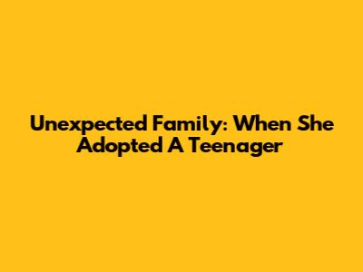 Unexpected Family: When She Adopted A Teenager