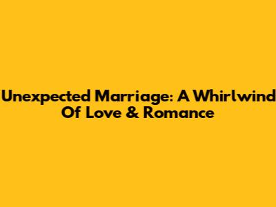 Unexpected Marriage: A Whirlwind Of Love & Romance