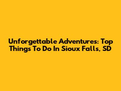 Unforgettable Adventures: Top Things To Do In Sioux Falls, SD