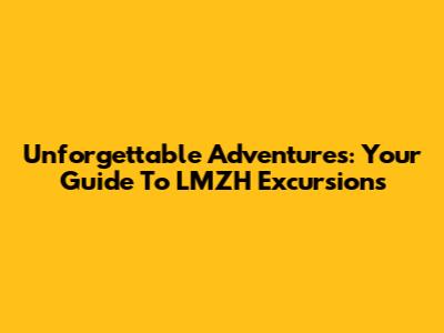 Unforgettable Adventures: Your Guide To LMZH Excursions