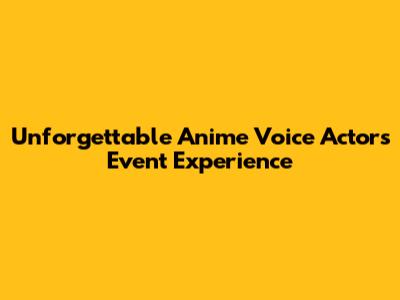 Unforgettable Anime Voice Actors Event Experience