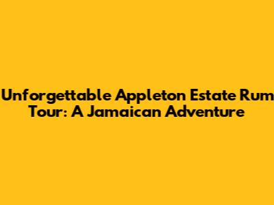 Unforgettable Appleton Estate Rum Tour: A Jamaican Adventure
