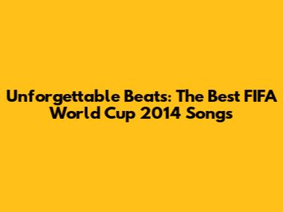 Unforgettable Beats: The Best FIFA World Cup 2014 Songs