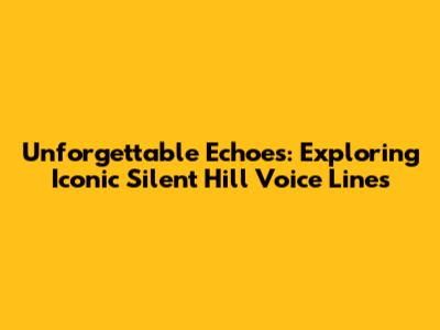 Unforgettable Echoes: Exploring Iconic Silent Hill Voice Lines