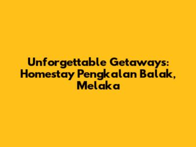 Unforgettable Getaways: Homestay Pengkalan Balak, Melaka