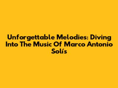 Unforgettable Melodies: Diving Into The Music Of Marco Antonio Solís
