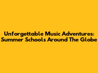 Unforgettable Music Adventures: Summer Schools Around The Globe