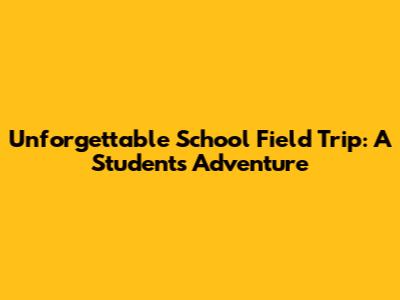 Unforgettable School Field Trip: A Student's Adventure
