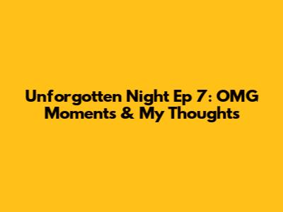 Unforgotten Night Ep 7: OMG Moments & My Thoughts