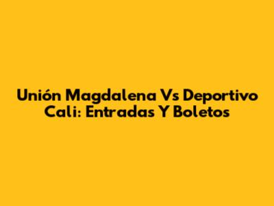 Unión Magdalena Vs Deportivo Cali: Entradas Y Boletos