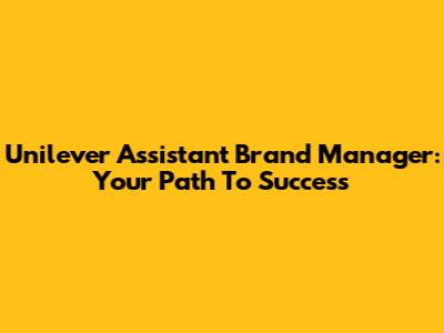 Unilever Assistant Brand Manager: Your Path To Success
