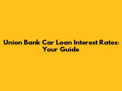 Union Bank Car Loan Interest Rates: Your Guide