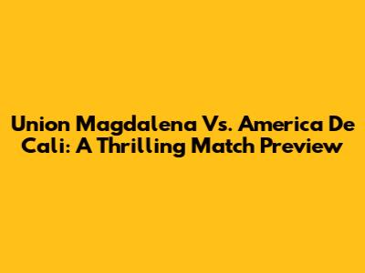 Union Magdalena Vs. America De Cali: A Thrilling Match Preview