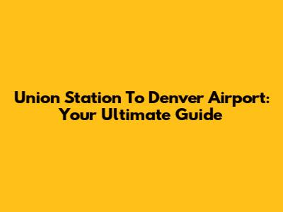 Union Station To Denver Airport: Your Ultimate Guide