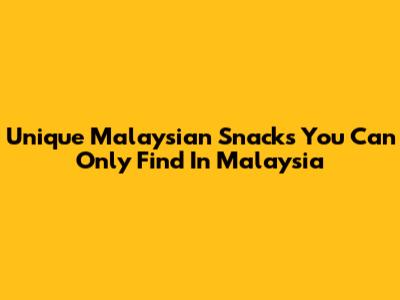 Unique Malaysian Snacks You Can Only Find In Malaysia