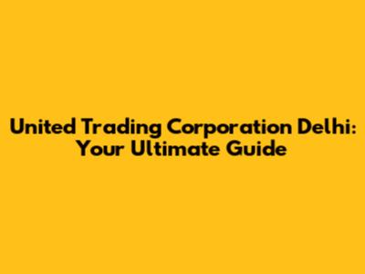 United Trading Corporation Delhi: Your Ultimate Guide