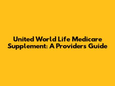 United World Life Medicare Supplement: A Provider's Guide