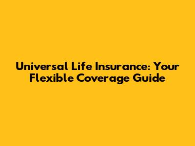 Universal Life Insurance: Your Flexible Coverage Guide