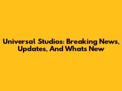 Universal Studios: Breaking News, Updates, And What's New