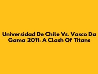 Universidad De Chile Vs. Vasco Da Gama 2011: A Clash Of Titans