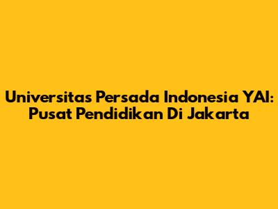 Universitas Persada Indonesia YAI: Pusat Pendidikan Di Jakarta