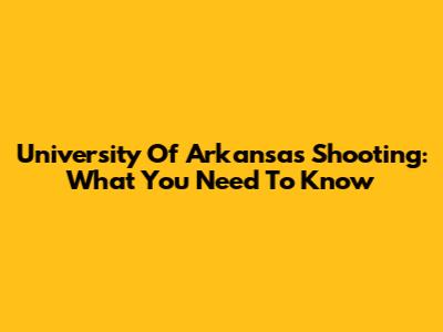University Of Arkansas Shooting: What You Need To Know