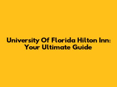 University Of Florida Hilton Inn: Your Ultimate Guide