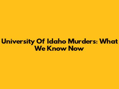 University Of Idaho Murders: What We Know Now
